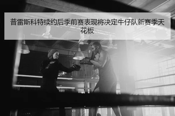 普雷斯科特续约后季前赛表现将决定牛仔队新赛季天花板