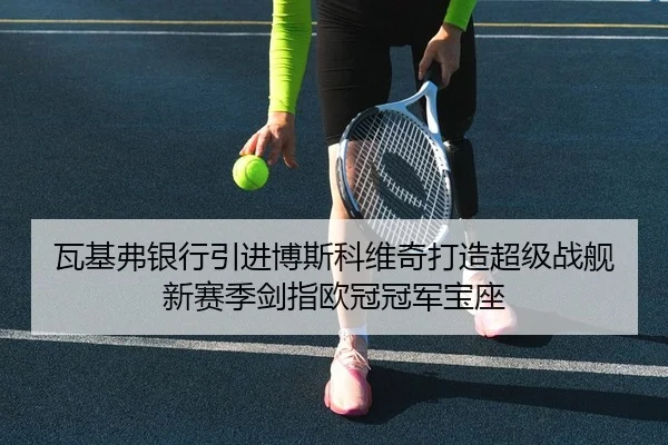瓦基弗银行引进博斯科维奇打造超级战舰 新赛季剑指欧冠冠军宝座