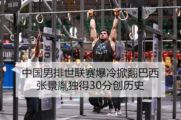 中国男排世联赛爆冷掀翻巴西 张景胤独得30分创历史
